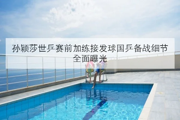 孙颖莎世乒赛前加练接发球国乒备战细节全面曝光
