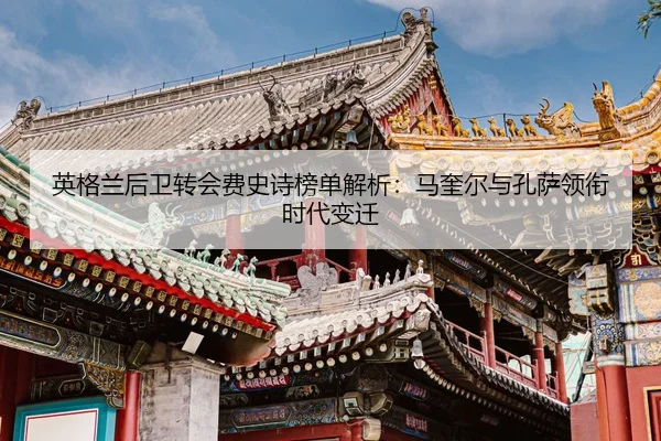 英格兰后卫转会费史诗榜单解析：马奎尔与孔萨领衔时代变迁