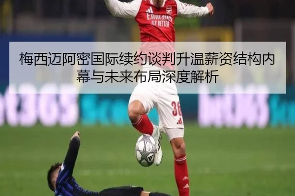 梅西迈阿密国际续约谈判升温薪资结构内幕与未来布局深度解析
